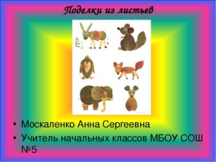 Поделки из листьев Москаленко Анна Сергеевна Учитель начальных классов МБОУ С