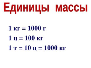 1 кг = 1000 г 1 ц = 100 кг 1 т = 10 ц = 1000 кг 